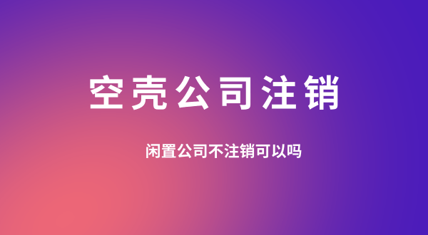 【空殼公司注銷】閑置的公司可以不用注銷嗎？