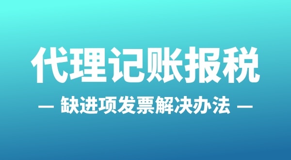 為什么會缺進(jìn)項發(fā)票？怎么解決（公司缺進(jìn)項發(fā)票怎么辦）