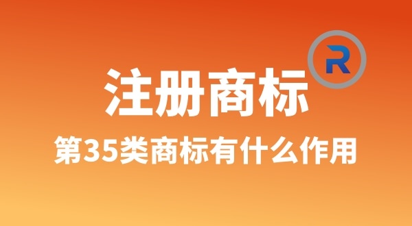 【注冊商標(biāo)】為什么要注冊第35類商標(biāo)（35類商標(biāo)真的萬能嗎）