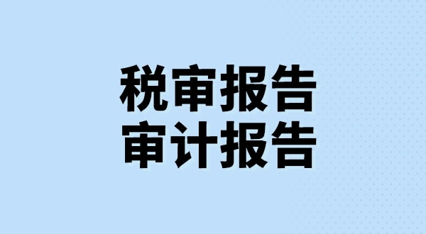 什么是稅審報告？什么是審計報告？稅審報告和審計報告有哪些區(qū)別？