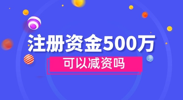 注冊資金500萬能減資嗎？減資需要哪些資料和流程