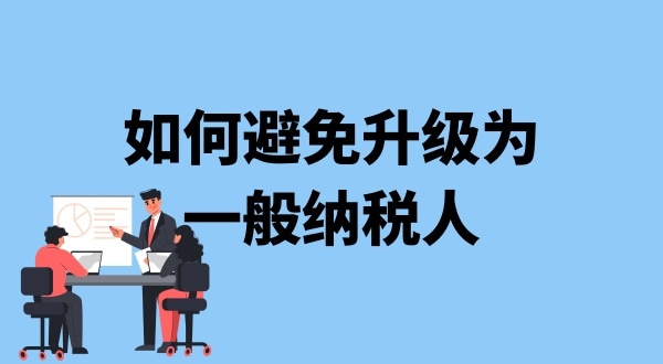 小規(guī)模納稅人升級一般納稅人需要什么條件？可以避免成為一般納稅人嗎