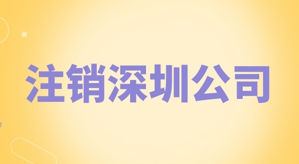 注銷深圳公司怎么辦理？需要什么資料和流程？