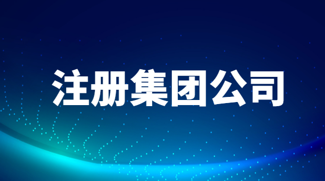 注冊集團(tuán)公司需要什么條件和費(fèi)用(東莞注冊集團(tuán)公司需要什么條件)