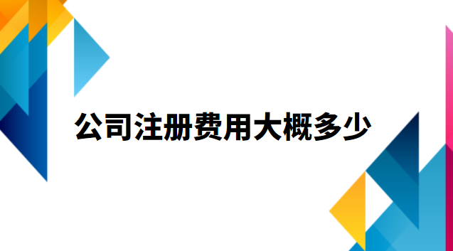 公司注冊費(fèi)用大概多少(代注冊公司流程及費(fèi)用)