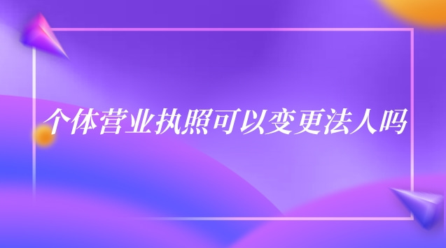 個體營業(yè)執(zhí)照可以變更法人嗎