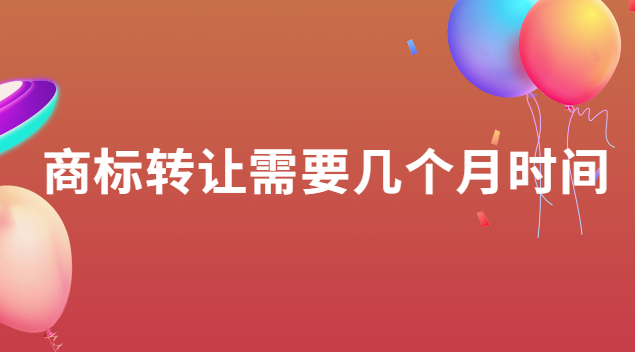 商標(biāo)轉(zhuǎn)讓需要幾個月時間