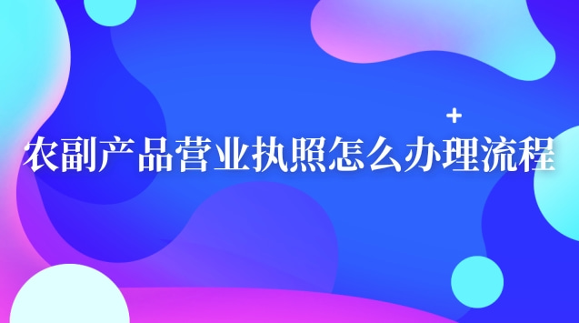 農(nóng)副產(chǎn)品營業(yè)執(zhí)照怎么辦理流程