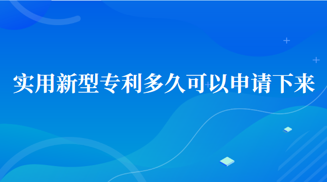 實(shí)用新型專(zhuān)利申請(qǐng)多久可以下來(lái)(實(shí)用新型專(zhuān)利申請(qǐng)多久才能下來(lái))