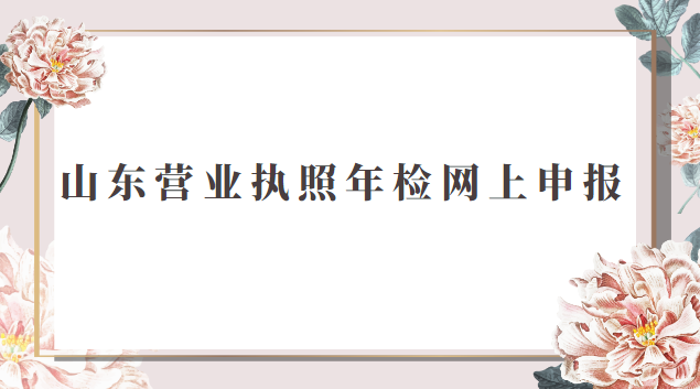 山東營業(yè)執(zhí)照年檢網(wǎng)上申報(福建營業(yè)執(zhí)照年檢網(wǎng)上申報)