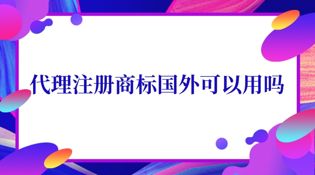 代理注冊(cè)商標(biāo)國外可以用嗎