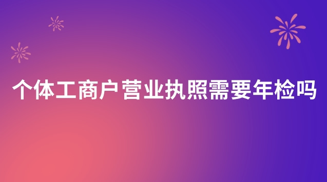 個(gè)體工商戶營業(yè)執(zhí)照需要年檢嗎