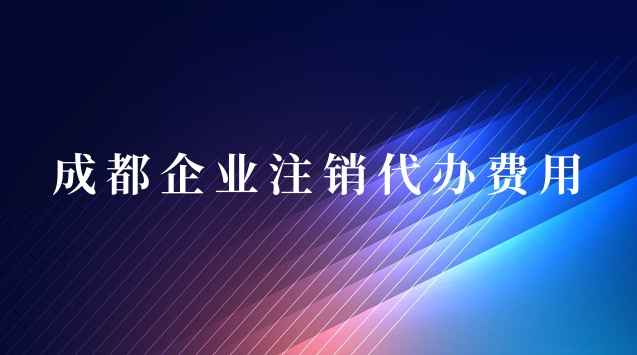 成都企業(yè)注銷代辦費用