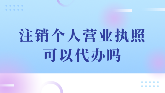 注銷(xiāo)個(gè)人營(yíng)業(yè)執(zhí)照可以代辦嗎(注銷(xiāo)個(gè)體戶(hù)營(yíng)業(yè)執(zhí)照代辦流程)