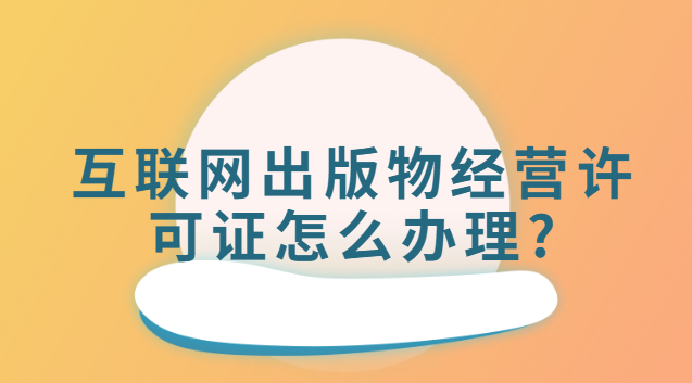 互聯網出版物經營許可證怎么辦理(互聯網出版物許可證哪里辦理)