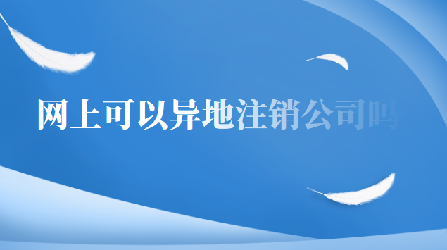 網(wǎng)上可以注銷異地公司嗎(現(xiàn)在可不可以在網(wǎng)上異地注銷公司)