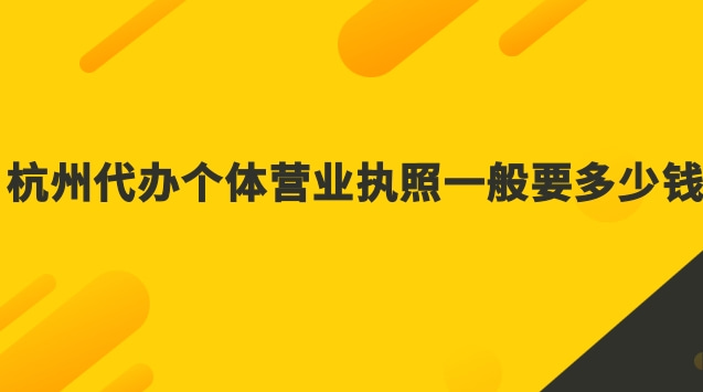 杭州代辦個(gè)體營業(yè)執(zhí)照一般要多少錢