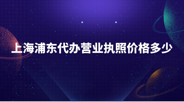 浦東新區(qū)代辦營業(yè)執(zhí)照需要多少錢(浦東新區(qū)代辦營業(yè)執(zhí)照收費標準)