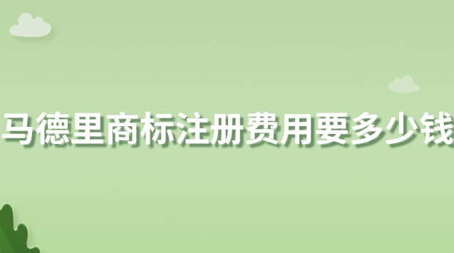 馬德里商標(biāo)注冊(cè)費(fèi)用要多少錢(馬德里商標(biāo)注冊(cè)平均多少錢一件)