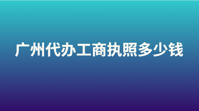 廣州代辦工商執(zhí)照多少錢(qián)