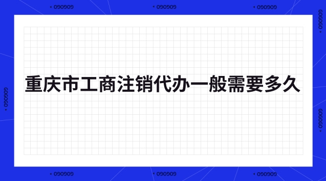 重慶市工商注銷代辦一般需要多久