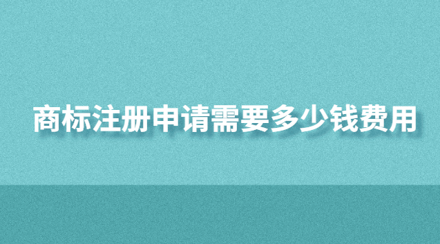 商標(biāo)注冊申請需要多少錢費(fèi)用