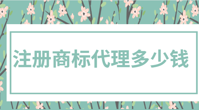 注冊商標代理多少錢(現(xiàn)在注冊一個商標一般多少錢)