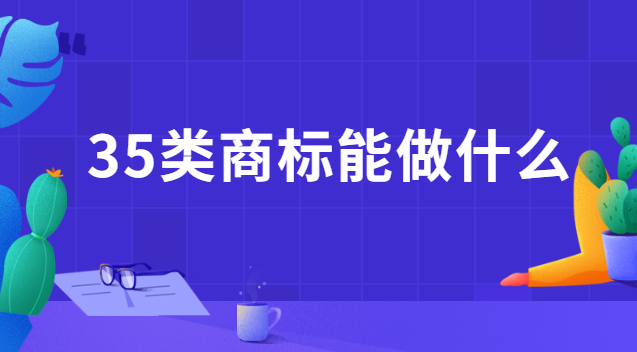 35類商標都能干什么(注冊35類商標費用)