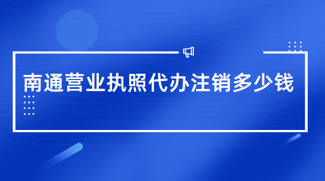 南通代辦營(yíng)業(yè)執(zhí)照一般需要多少錢(南通市營(yíng)業(yè)執(zhí)照辦理代辦費(fèi)用)