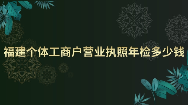 福建個(gè)體工商戶營業(yè)執(zhí)照年檢多少錢