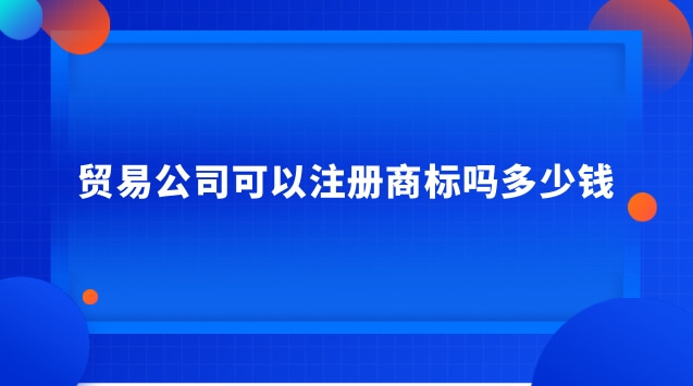 貿(mào)易公司可以注冊商標(biāo)嗎多少錢