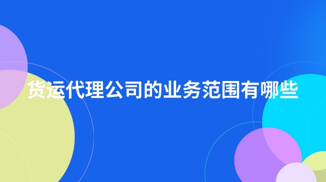 貨運(yùn)代理公司的業(yè)務(wù)范圍有哪些(貨運(yùn)代理公司經(jīng)營哪些業(yè)務(wù))