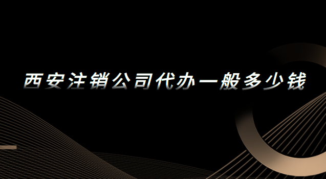 西安注銷公司代辦一般多少錢(qián)