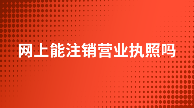 網(wǎng)上能注銷營(yíng)業(yè)執(zhí)照嗎(網(wǎng)上可以注銷營(yíng)業(yè)執(zhí)照嗎)