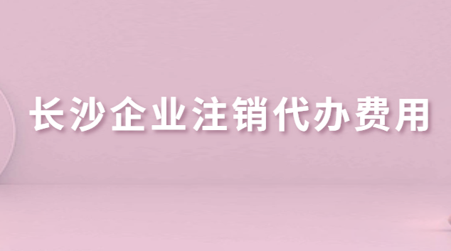 長(zhǎng)沙企業(yè)注銷(xiāo)代辦費(fèi)用