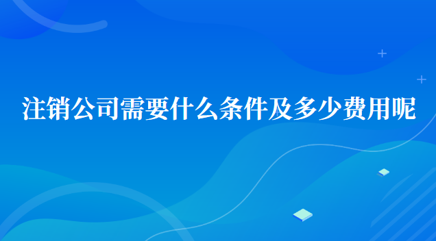 注銷公司需要多少費用及標準(注銷沒有經營過的公司流程及費用)