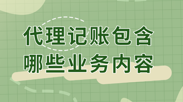 代理記賬的都包含哪些業(yè)務(wù)(代理記賬的業(yè)務(wù)主要包括)