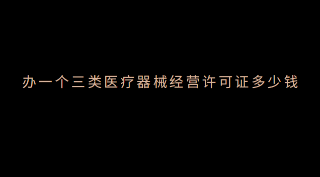 辦一個(gè)三類(lèi)醫(yī)療器械經(jīng)營(yíng)許可證多少錢(qián)