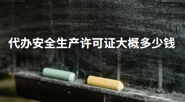 代辦安全生產(chǎn)許可證大概多少錢 安全生產(chǎn)許可證 多少錢