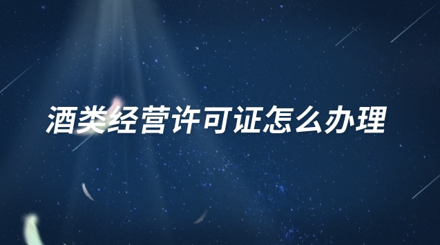 酒類經(jīng)營(yíng)許可證怎么辦理 酒類經(jīng)營(yíng)許可證怎么辦理流程