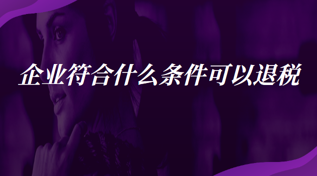 企業(yè)符合什么條件可以退稅 什么企業(yè)可以申請(qǐng)退稅