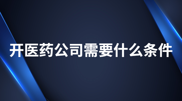 開(kāi)醫(yī)藥公司需要什么條件 辦醫(yī)藥公司有什么條件