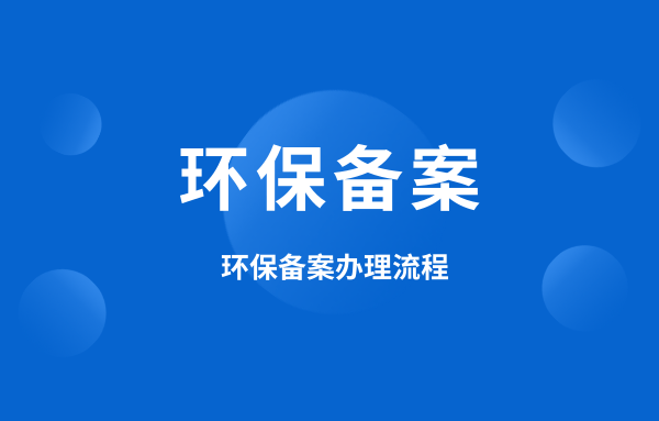 什么是環(huán)保備案？環(huán)保備案怎么辦理？